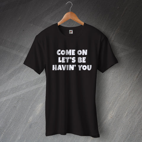 Come on Let's Be Havin' You T-Shirt
